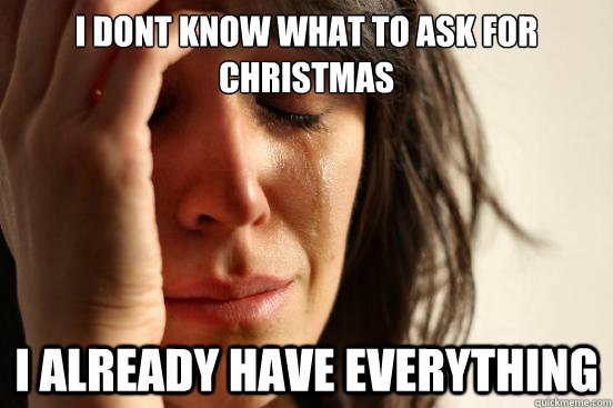 i dont know what to ask for christmas i already have everything  First World Problems