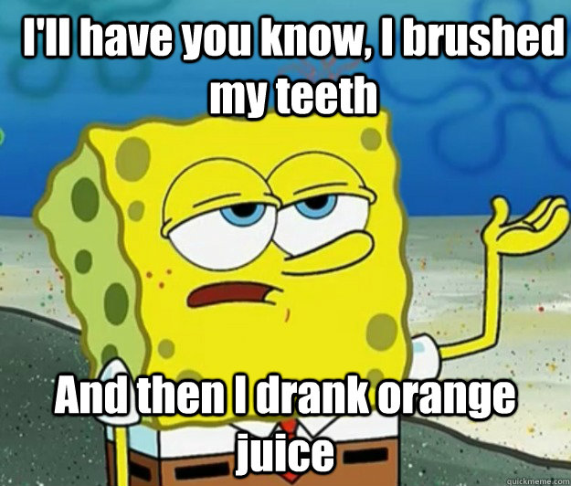 I'll have you know, I brushed my teeth And then I drank orange juice  How tough am I