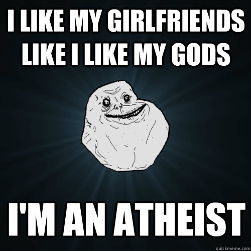 I like my girlfriends like I like my gods I'm an atheist - I like my girlfriends like I like my gods I'm an atheist  Forever Alone