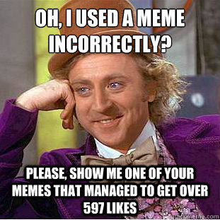 Oh, I used a meme incorrectly?
 please, show me one of your memes that managed to get over 597 likes  Condescending Wonka