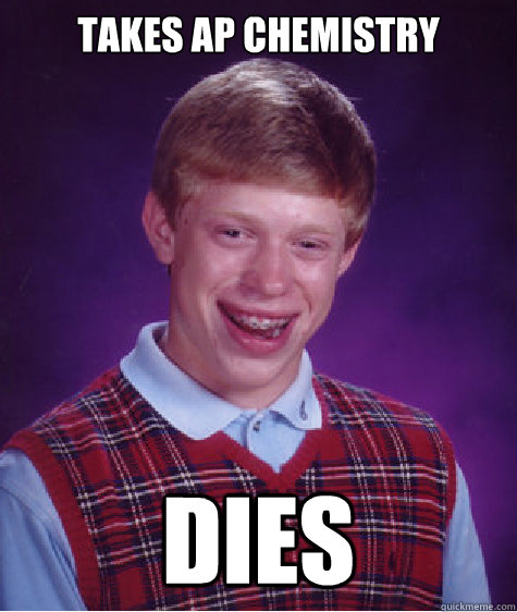 Takes AP Chemistry Dies - Takes AP Chemistry Dies  Bad Luck Brian