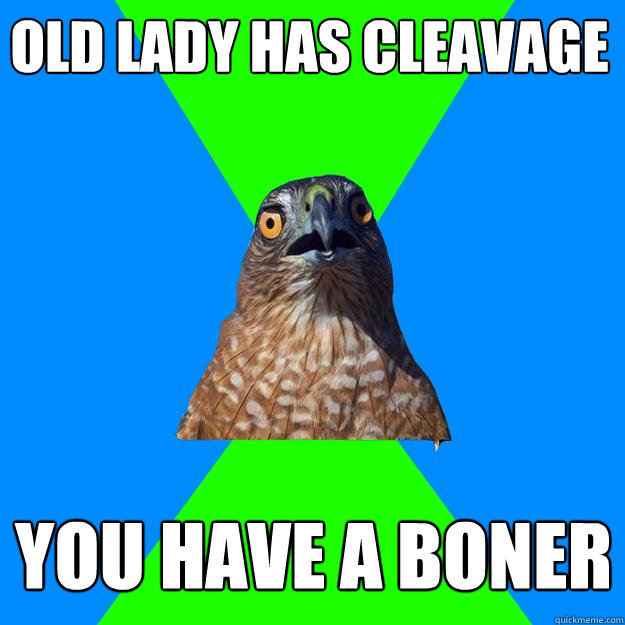 old lady has cleavage you have a boner  Hawkward