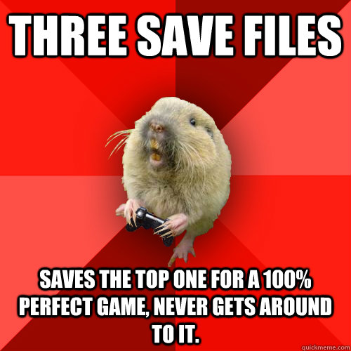 three save files saves the top one for a 100% perfect game, never gets around to it.  Gaming Gopher