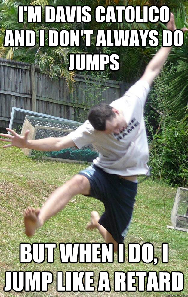 I'm Davis Catolico and I don't always do jumps BUT WHEN I DO, I JUMP LIKE A RETARD - I'm Davis Catolico and I don't always do jumps BUT WHEN I DO, I JUMP LIKE A RETARD  Jumping Guy