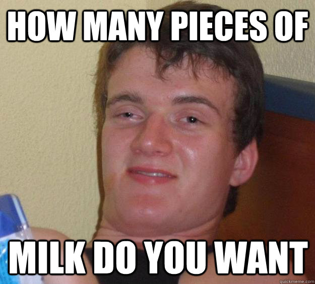 How many pieces of milk do you want  10 Guy