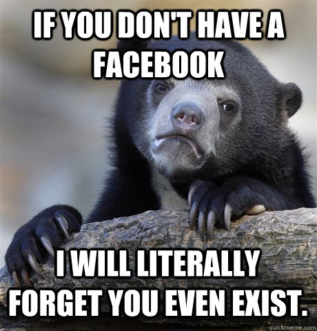 If you don't have a facebook I will literally forget you even exist. - If you don't have a facebook I will literally forget you even exist.  Confession Bear