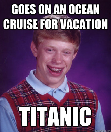 goes on an ocean cruise for vacation titanic  Bad Luck Brian