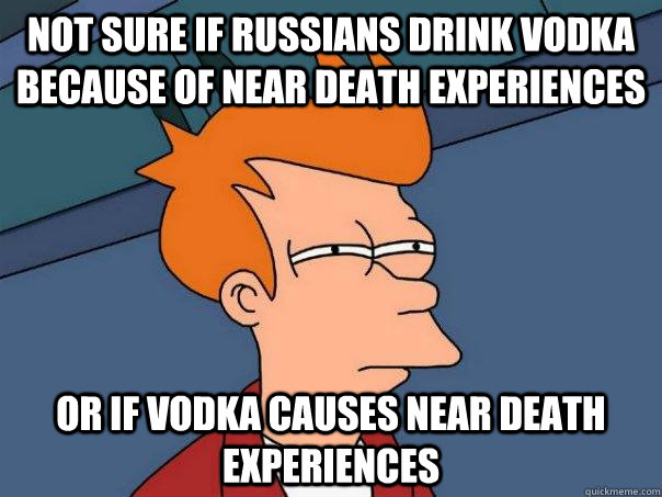 Not sure if Russians drink vodka because of near death experiences Or if vodka causes near death experiences  Futurama Fry