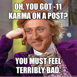 Oh, you got -11 karma on a post? You must feel terribly bad.  Condescending Wonka