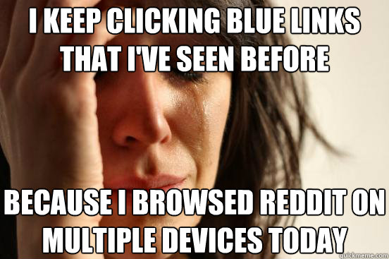 i keep clicking blue links that i've seen before because i browsed reddit on multiple devices today  First World Problems