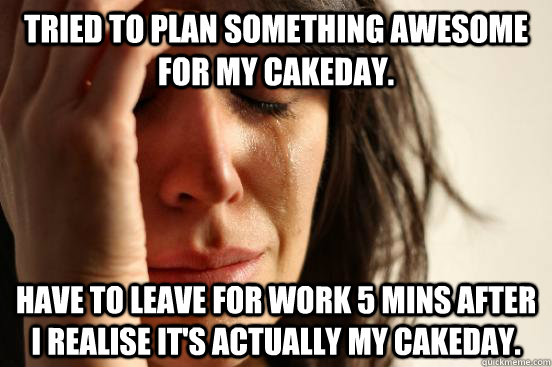 Tried to plan something awesome for my cakeday. Have to leave for work 5 mins after I realise it's actually my cakeday.  First World Problems