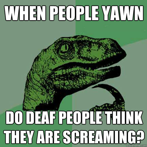 When people yawn do deaf people think they are screaming?  Philosoraptor