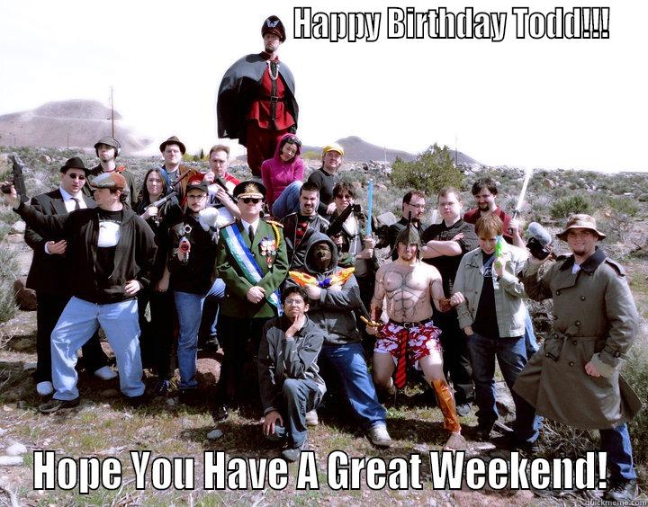 Happy B-Day Kahnigget!!! -                                            HAPPY BIRTHDAY TODD!!! HOPE YOU HAVE A GREAT WEEKEND! Misc