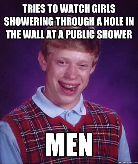 Tries to watch girls showering through a hole in the wall at a public shower Men  Bad Luck Brian