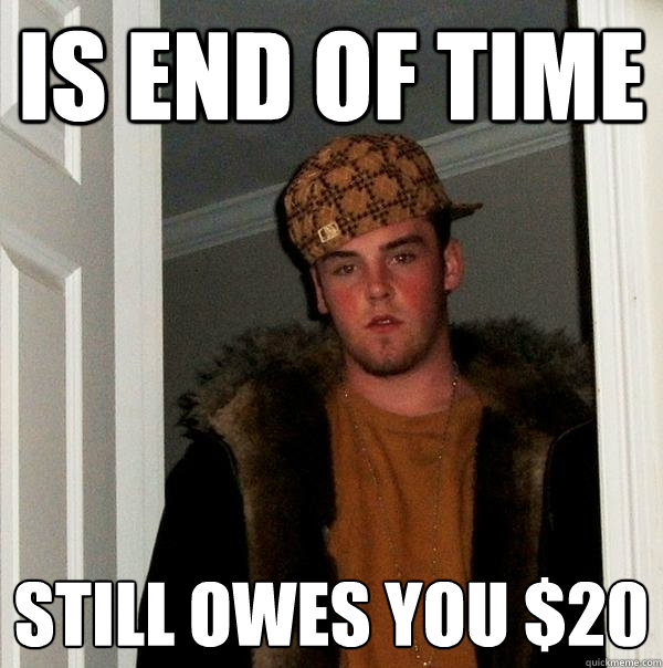 is end of time still owes you $20  Scumbag Steve