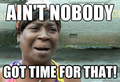 Ain't nobody got time for that!  aint nobody got time