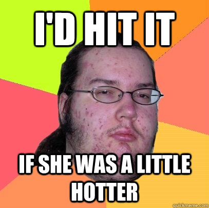 I'd hit it If she was a little hotter  Butthurt Dweller