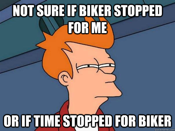 Not sure if biker stopped for me or if time stopped for biker  Futurama Fry