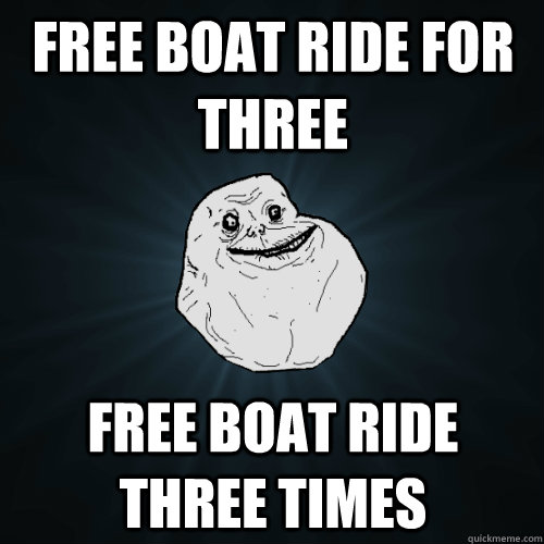 Free Boat ride for three free boat ride three times  - Free Boat ride for three free boat ride three times   Forever Alone