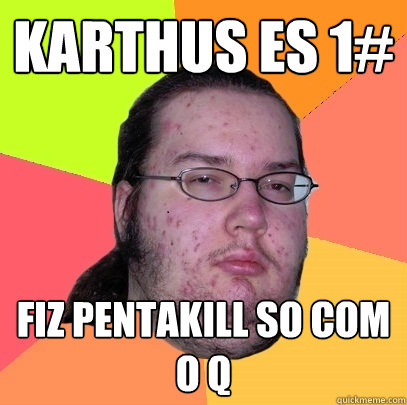 Karthus es 1# fiz pentakill so com o Q  Butthurt Dweller