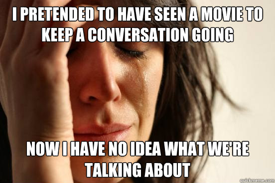 I pretended to have seen a movie to keep a conversation going Now I have no idea what we're talking about  First World Problems