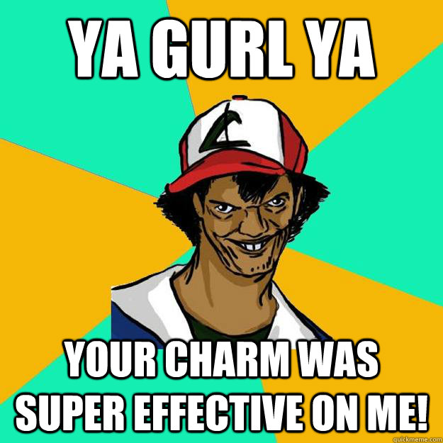 Ya Gurl Ya Your charm was super effective on me!  Ash Pedreiro