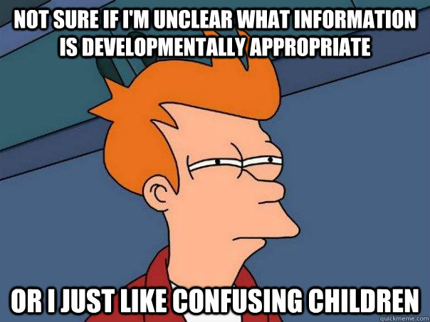 not sure if I'm unclear what information is developmentally appropriate or i just like confusing children  Futurama Fry