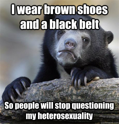 I wear brown shoes and a black belt So people will stop questioning my heterosexuality   Confession Bear