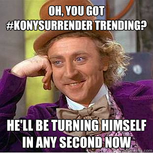 Oh, you got #Konysurrender trending? He'll be turning himself in any second now - Oh, you got #Konysurrender trending? He'll be turning himself in any second now  Condescending Wonka