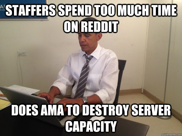 Staffers spend too much time on reddit does ama to destroy server capacity - Staffers spend too much time on reddit does ama to destroy server capacity  AMA Obama