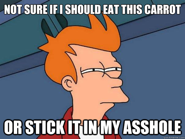 Not sure if I should eat this carrot or stick it in my asshole - Not sure if I should eat this carrot or stick it in my asshole  Futurama Fry