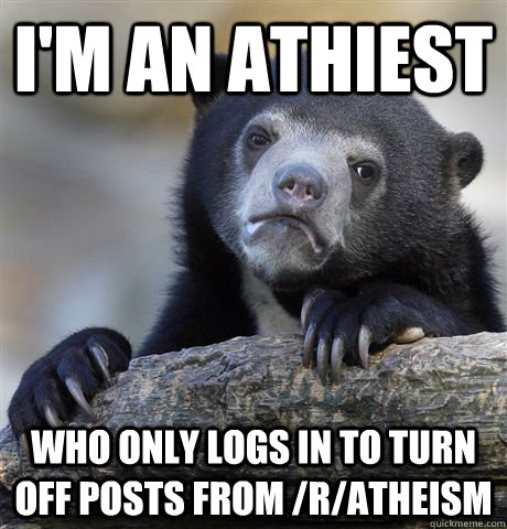 I'm an athiest who only logs in to turn off posts from /r/atheism - I'm an athiest who only logs in to turn off posts from /r/atheism  Confession Bear