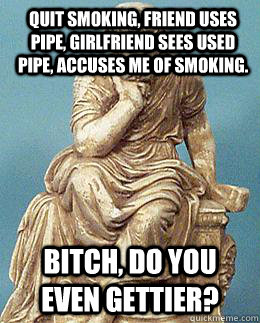 Quit smoking, friend uses pipe, girlfriend sees used pipe, accuses me of smoking.  Bitch, do you even Gettier? - Quit smoking, friend uses pipe, girlfriend sees used pipe, accuses me of smoking.  Bitch, do you even Gettier?  Real Condescending Socrates