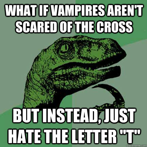 What if vampires aren't scared of the cross but instead, just hate the letter 