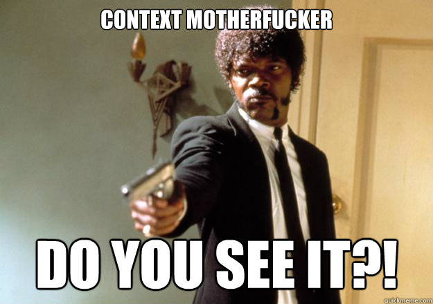 CONTEXT MOTHERFUCKER DO YOU SEE IT?!  Samuel L Jackson