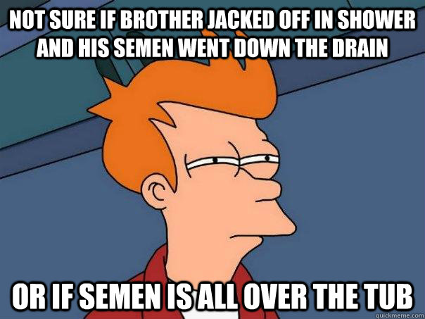 Not sure if brother jacked off in shower and his semen went down the drain Or if semen is all over the tub  Futurama Fry