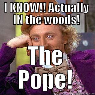 I KNOW!! ACTUALLY IN THE WOODS! THE POPE! Condescending Wonka