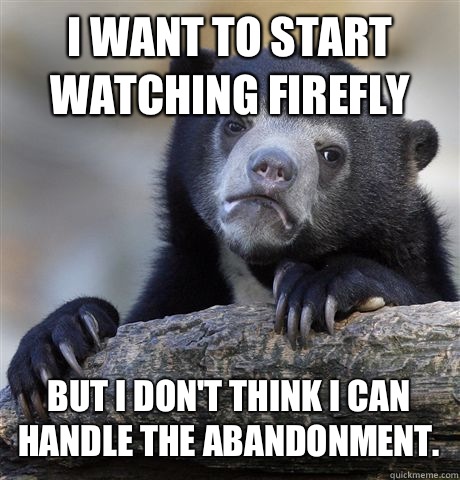 I want to start watching firefly But I don't think I can handle the abandonment.   Confession Bear