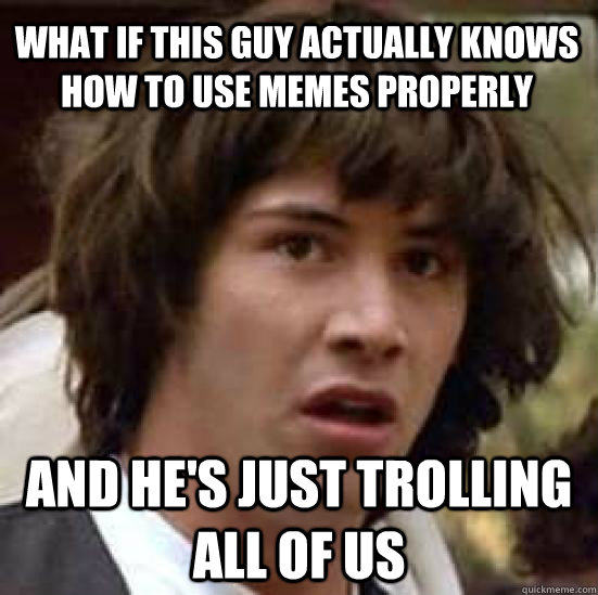 what if this guy actually knows how to use memes properly and he's just trolling all of us  conspiracy keanu