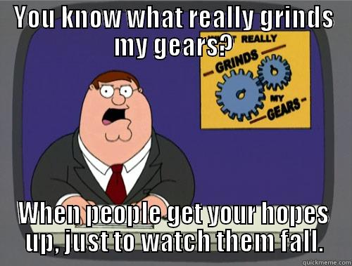 YOU KNOW WHAT REALLY GRINDS MY GEARS? WHEN PEOPLE GET YOUR HOPES UP, JUST TO WATCH THEM FALL. Grinds my gears