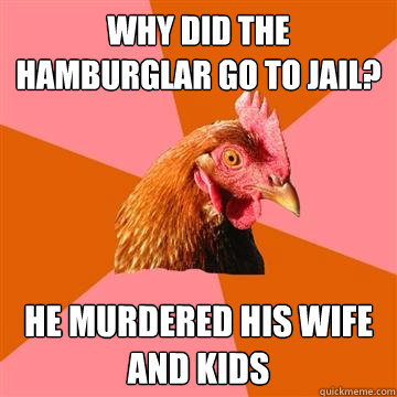 Why did the Hamburglar go to jail? He murdered his wife and kids  Anti-Joke Chicken