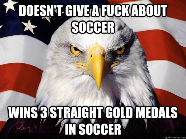 Doesn't give a fuck about soccer wins 3 straight gold medals in soccer  One-up America