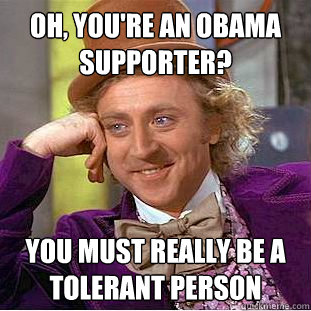 Oh, You're an obama supporter? You must really be a tolerant person  Condescending Wonka