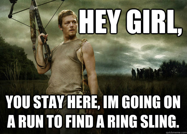 Hey girl, you stay here, im going on a run to find a ring sling.  Daryl Dixon