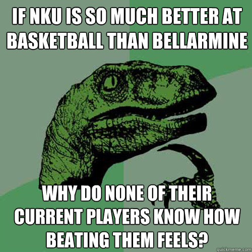 If NKU is so much better at basketball than Bellarmine Why do none of their current players know how beating them feels?  Philosoraptor