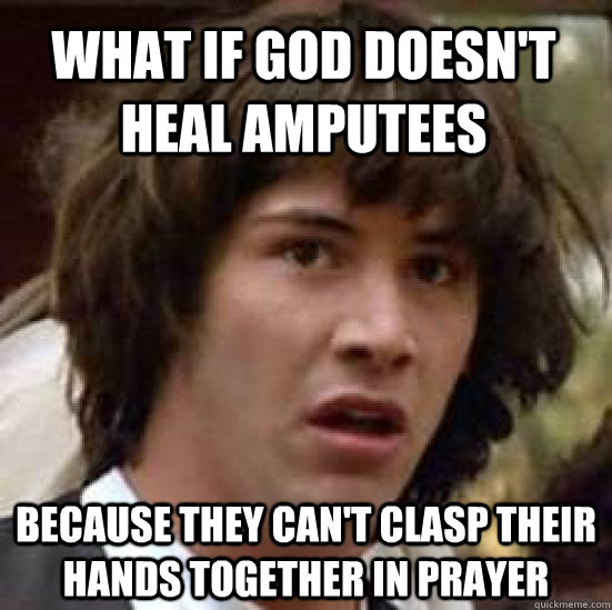 WHAT IF GOD DOESN'T HEAL AMPUTEES BECAUSE THEY CAN'T CLASP THEIR HANDS TOGETHER IN PRAYER  conspiracy keanu