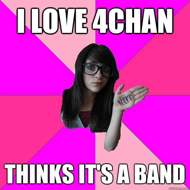 i love 4chan thinks it's a band  Idiot Nerd Girl