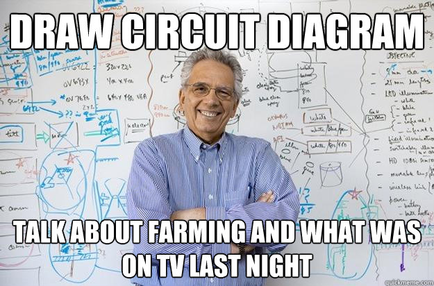 Draw circuit diagram Talk about farming and what was on TV last night  Engineering Professor