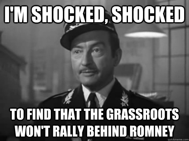 I'm shocked, shocked to find that the grassroots won't rally behind ROmney - I'm shocked, shocked to find that the grassroots won't rally behind ROmney  Obvious Observation Captain Renault