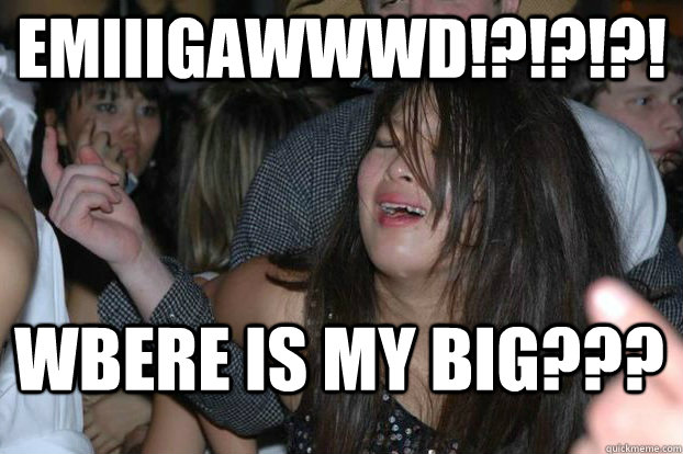 emiiigawwwd!?!?!?! WBERE IS MY BIG???  